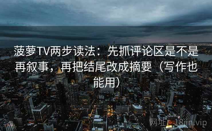 菠萝TV两步读法：先抓评论区是不是再叙事，再把结尾改成摘要（写作也能用）