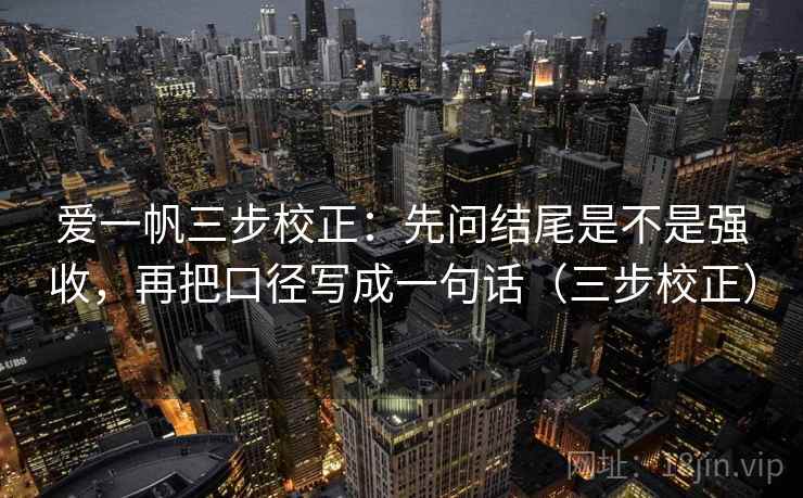 爱一帆三步校正：先问结尾是不是强收，再把口径写成一句话（三步校正）