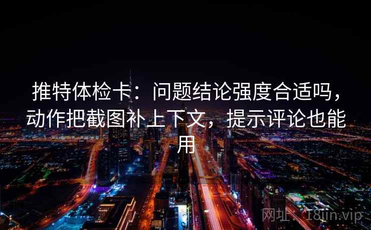 推特体检卡：问题结论强度合适吗，动作把截图补上下文，提示评论也能用