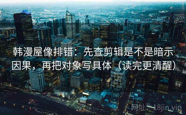 韩漫屋像排错：先查剪辑是不是暗示因果，再把对象写具体（读完更清醒）