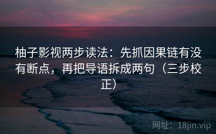 柚子影视两步读法：先抓因果链有没有断点，再把导语拆成两句（三步校正）