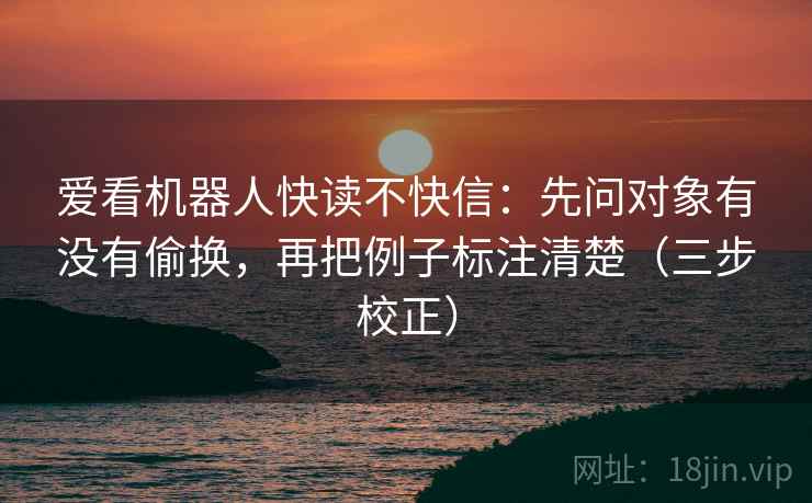 爱看机器人快读不快信：先问对象有没有偷换，再把例子标注清楚（三步校正）