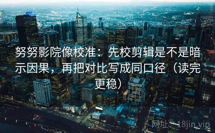 努努影院像校准：先校剪辑是不是暗示因果，再把对比写成同口径（读完更稳）