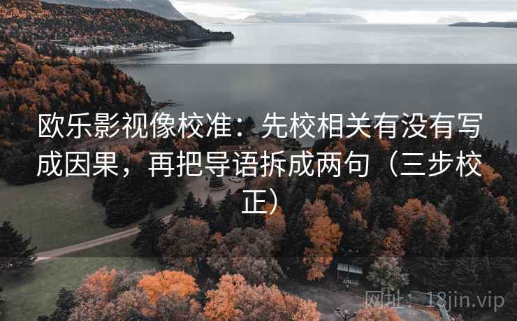 欧乐影视像校准:先校相关有没有写成因果,再把导语拆成两句(三步校正) 欧乐影视像校准:先校相关有没有写成因果,再把导语拆成两句(三步校正)