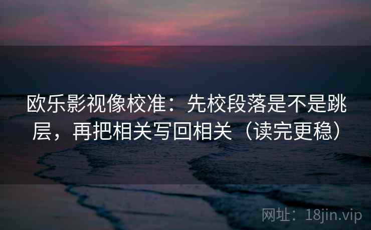 欧乐影视像校准:先校段落是不是跳层,再把相关写回相关(读完更稳) 欧乐影视像校准:先校段落是不是跳层,再把相关写回相关(读完更稳)