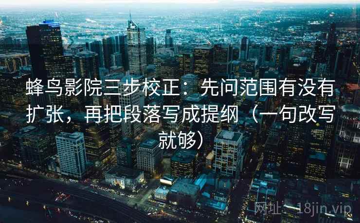蜂鸟影院三步校正:先问范围有没有扩张,再把段落写成提纲(一句改写就够) 蜂鸟影院三步校正:先问范围有没有扩张,再把段落写成提纲(一句改写就够)