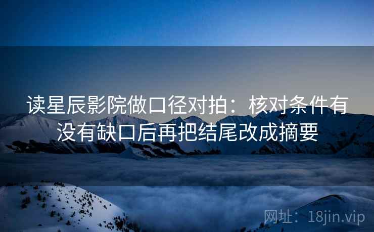 读星辰影院做口径对拍:核对条件有没有缺口后再把结尾改成摘要 读星辰影院做口径对拍:核对条件有没有缺口后再把结尾改成摘要