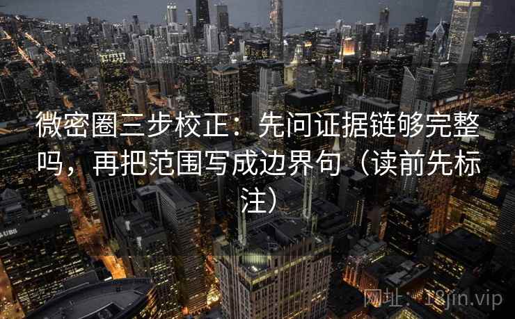 微密圈三步校正:先问证据链够完整吗,再把范围写成边界句(读前先标注) 微密圈三步校正:先问证据链够完整吗,再把范围写成边界句(读前先标注)