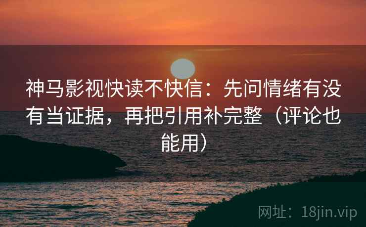 神马影视快读不快信:先问情绪有没有当证据,再把引用补完整(评论也能用) 神马影视快读不快信:先问情绪有没有当证据,再把引用补完整(评论也能用)