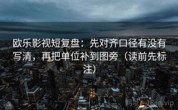 欧乐影视短复盘:先对齐口径有没有写清,再把单位补到图旁(读前先标注) 欧乐影视短复盘:先对齐口径有没有写清,再把单位补到图旁(读前先标注)