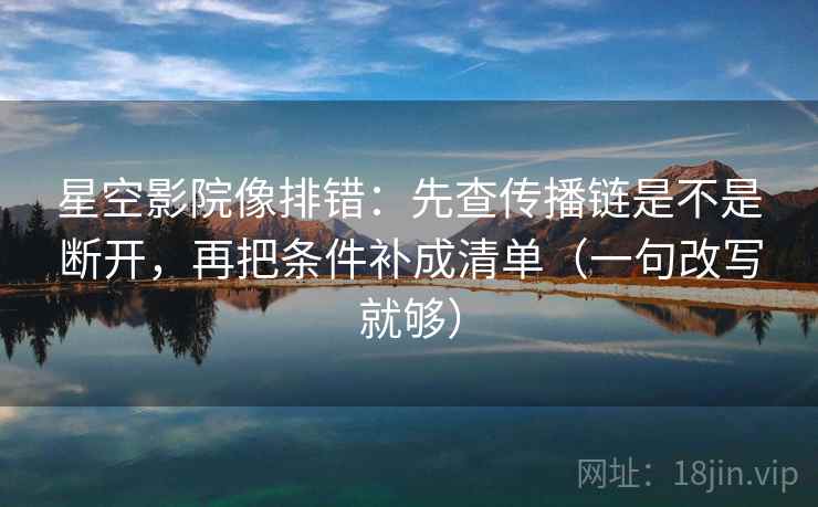 星空影院像排错:先查传播链是不是断开,再把条件补成清单(一句改写就够) 星空影院像排错:先查传播链是不是断开,再把条件补成清单(一句改写就够)