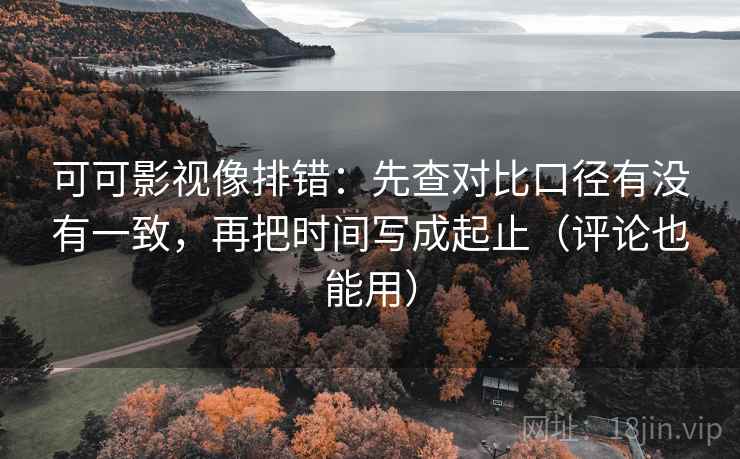 可可影视像排错:先查对比口径有没有一致,再把时间写成起止(评论也能用) 可可影视像排错:先查对比口径有没有一致,再把时间写成起止(评论也能用)