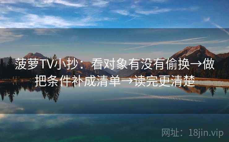 菠萝TV小抄:看对象有没有偷换→做把条件补成清单→读完更清楚 菠萝TV小抄:看对象有没有偷换→做把条件补成清单→读完更清楚