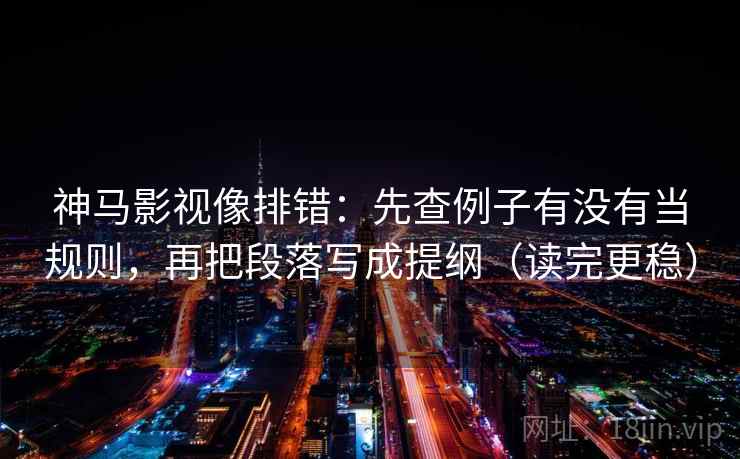 神马影视像排错:先查例子有没有当规则,再把段落写成提纲(读完更稳) 神马影视像排错:先查例子有没有当规则,再把段落写成提纲(读完更稳)