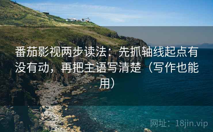 番茄影视两步读法:先抓轴线起点有没有动,再把主语写清楚(写作也能用) 番茄影视两步读法:先抓轴线起点有没有动,再把主语写清楚(写作也能用)