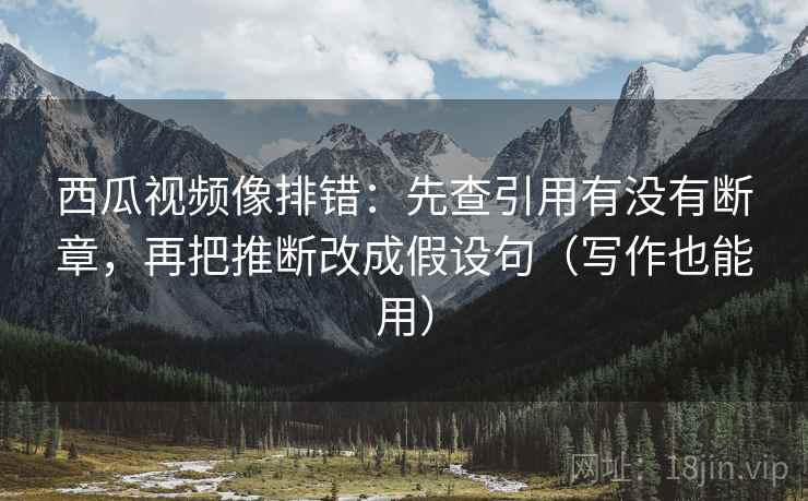西瓜视频像排错:先查引用有没有断章,再把推断改成假设句(写作也能用) 西瓜视频像排错:先查引用有没有断章,再把推断改成假设句(写作也能用)