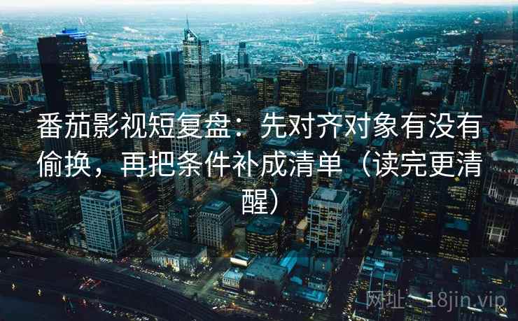番茄影视短复盘:先对齐对象有没有偷换,再把条件补成清单(读完更清醒) 番茄影视短复盘:先对齐对象有没有偷换,再把条件补成清单(读完更清醒)