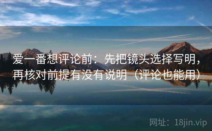 爱一番想评论前:先把镜头选择写明,再核对前提有没有说明(评论也能用) 爱一番想评论前:先把镜头选择写明,再核对前提有没有说明(评论也能用)