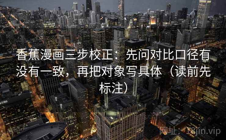 香蕉漫画三步校正:先问对比口径有没有一致,再把对象写具体(读前先标注) 香蕉漫画三步校正:先问对比口径有没有一致,再把对象写具体(读前先标注)
