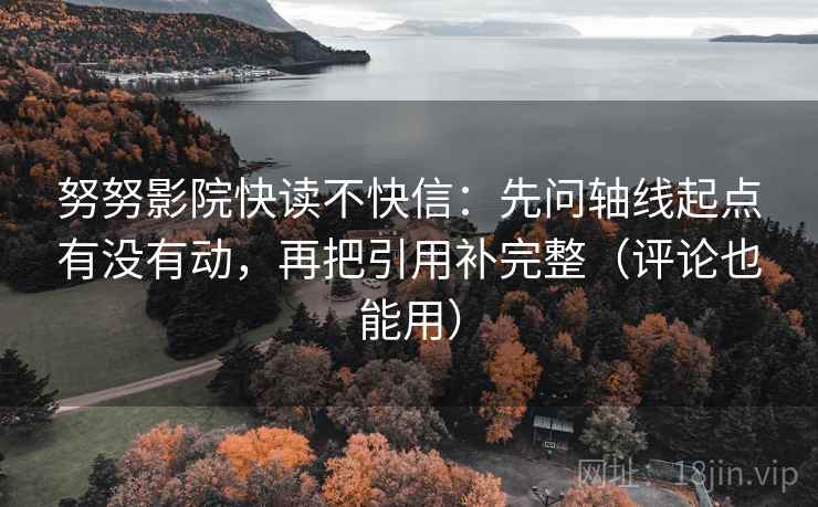 努努影院快读不快信:先问轴线起点有没有动,再把引用补完整(评论也能用) 努努影院快读不快信:先问轴线起点有没有动,再把引用补完整(评论也能用)