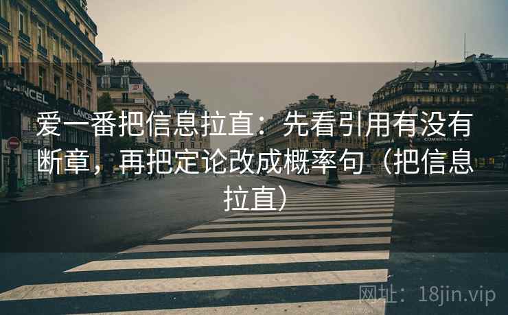 爱一番把信息拉直:先看引用有没有断章,再把定论改成概率句(把信息拉直) 爱一番把信息拉直:先看引用有没有断章,再把定论改成概率句(把信息拉直)