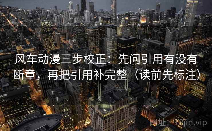 风车动漫三步校正:先问引用有没有断章,再把引用补完整(读前先标注) 风车动漫三步校正:先问引用有没有断章,再把引用补完整(读前先标注)