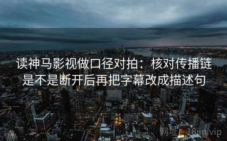 读神马影视做口径对拍:核对传播链是不是断开后再把字幕改成描述句 读神马影视做口径对拍:核对传播链是不是断开后再把字幕改成描述句