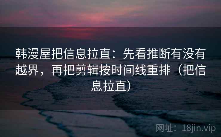 韩漫屋把信息拉直:先看推断有没有越界,再把剪辑按时间线重排(把信息拉直) 韩漫屋把信息拉直:先看推断有没有越界,再把剪辑按时间线重排(把信息拉直)