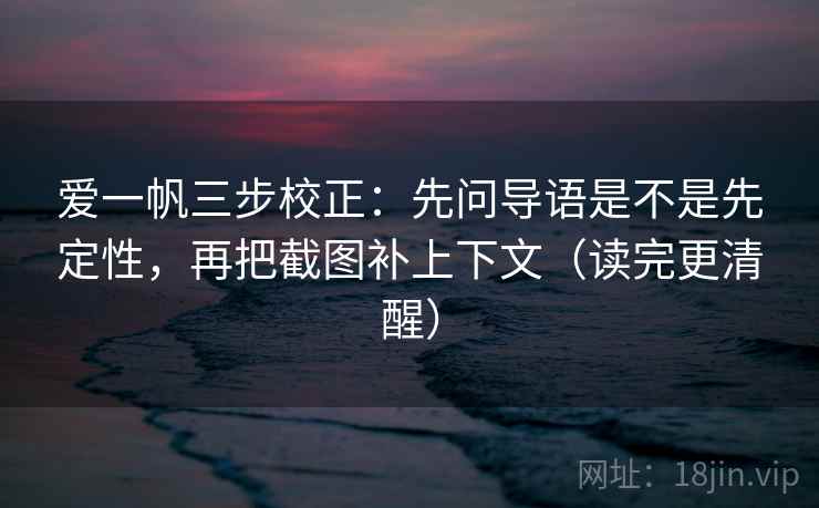 爱一帆三步校正:先问导语是不是先定性,再把截图补上下文(读完更清醒) 爱一帆三步校正:先问导语是不是先定性,再把截图补上下文(读完更清醒)