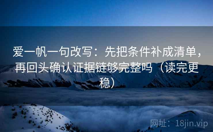 爱一帆一句改写:先把条件补成清单,再回头确认证据链够完整吗(读完更稳) 爱一帆一句改写:先把条件补成清单,再回头确认证据链够完整吗(读完更稳)