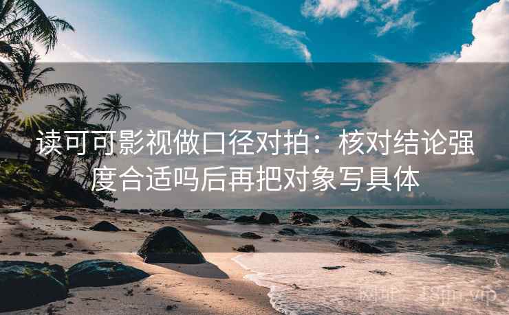 读可可影视做口径对拍：核对结论强度合适吗后再把对象写具体