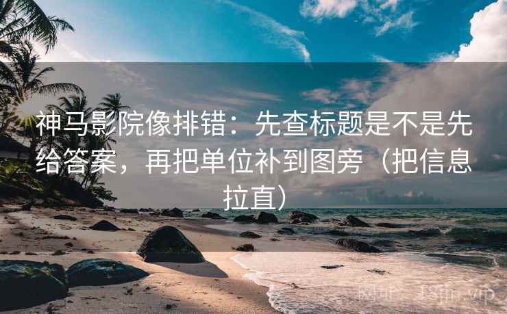 神马影院像排错：先查标题是不是先给答案，再把单位补到图旁（把信息拉直）