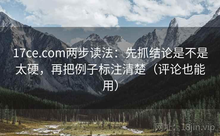 17ce.com两步读法：先抓结论是不是太硬，再把例子标注清楚（评论也能用）