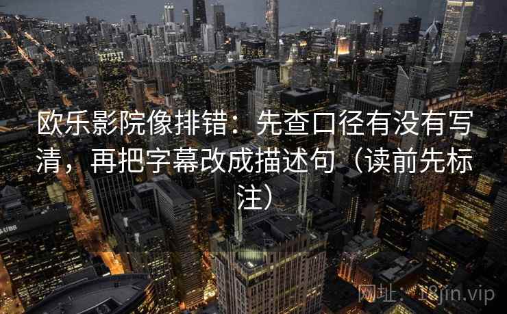欧乐影院像排错：先查口径有没有写清，再把字幕改成描述句（读前先标注）
