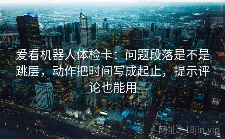 爱看机器人体检卡：问题段落是不是跳层，动作把时间写成起止，提示评论也能用