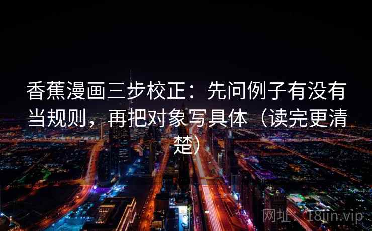 香蕉漫画三步校正：先问例子有没有当规则，再把对象写具体（读完更清楚）