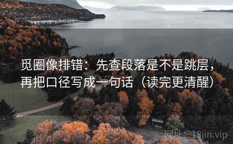 觅圈像排错：先查段落是不是跳层，再把口径写成一句话（读完更清醒）