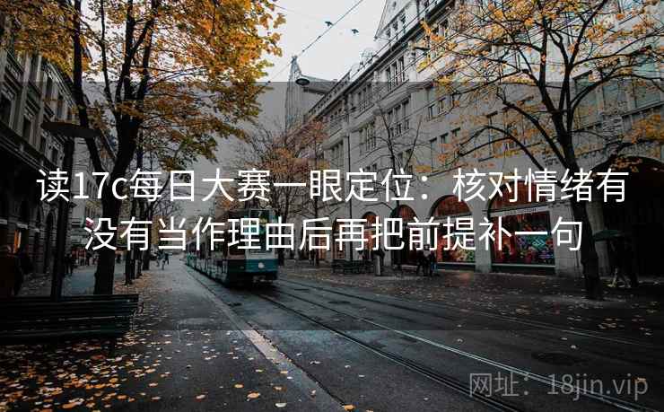 读17c每日大赛一眼定位：核对情绪有没有当作理由后再把前提补一句