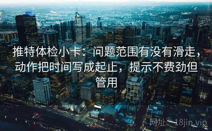 推特体检小卡：问题范围有没有滑走，动作把时间写成起止，提示不费劲但管用