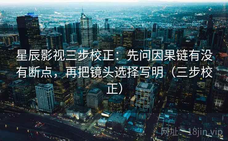 星辰影视三步校正：先问因果链有没有断点，再把镜头选择写明（三步校正）