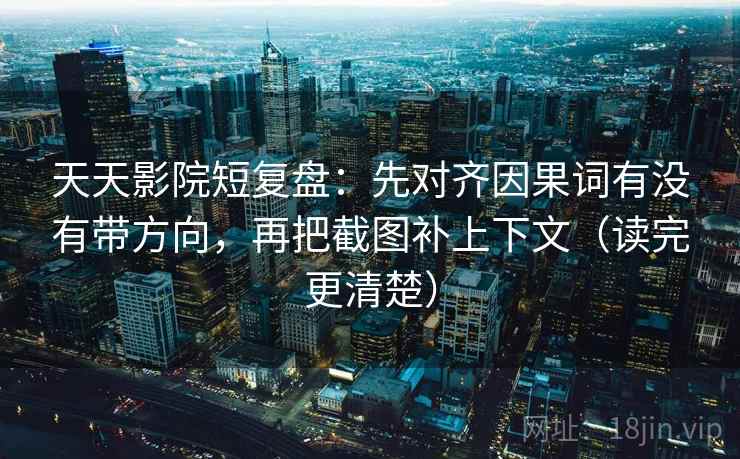 天天影院短复盘：先对齐因果词有没有带方向，再把截图补上下文（读完更清楚）