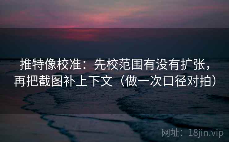 推特像校准：先校范围有没有扩张，再把截图补上下文（做一次口径对拍）