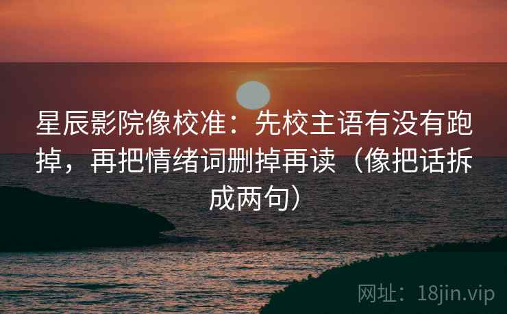 星辰影院像校准:先校主语有没有跑掉,再把情绪词删掉再读(像把话拆成两句) 星辰影院像校准:先校主语有没有跑掉,再把情绪词删掉再读(像把话拆成两句)