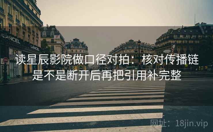 读星辰影院做口径对拍:核对传播链是不是断开后再把引用补完整 读星辰影院做口径对拍:核对传播链是不是断开后再把引用补完整