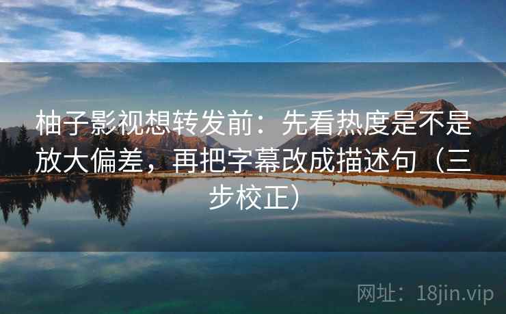 柚子影视想转发前：先看热度是不是放大偏差，再把字幕改成描述句（三步校正）