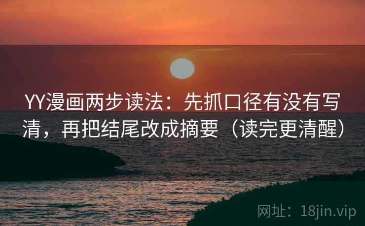 YY漫画两步读法:先抓口径有没有写清,再把结尾改成摘要(读完更清醒) YY漫画两步读法:先抓口径有没有写清,再把结尾改成摘要(读完更清醒)