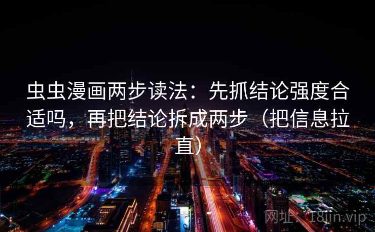 虫虫漫画两步读法：先抓结论强度合适吗，再把结论拆成两步（把信息拉直）