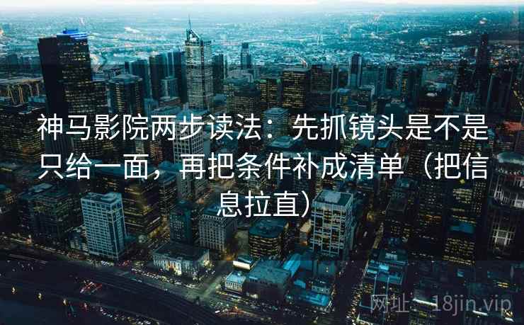 神马影院两步读法：先抓镜头是不是只给一面，再把条件补成清单（把信息拉直）
