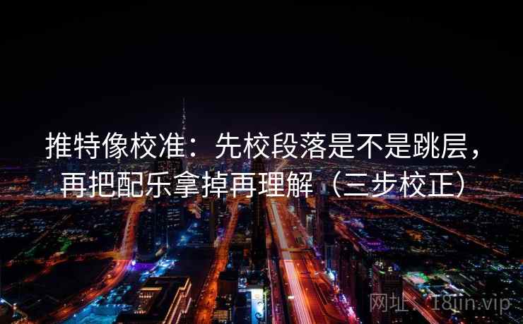 推特像校准：先校段落是不是跳层，再把配乐拿掉再理解（三步校正）