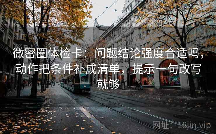 微密圈体检卡:问题结论强度合适吗,动作把条件补成清单,提示一句改写就够 微密圈体检卡:问题结论强度合适吗,动作把条件补成清单,提示一句改写就够